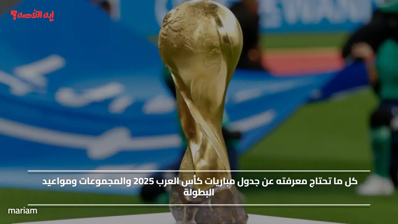 كل ما تحتاج معرفته عن جدول مباريات كأس العرب 2025 والمجموعات ومواعيد البطولة